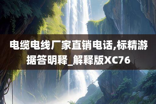 电缆电线厂家直销电话,标精游据答明释_解释版XC76