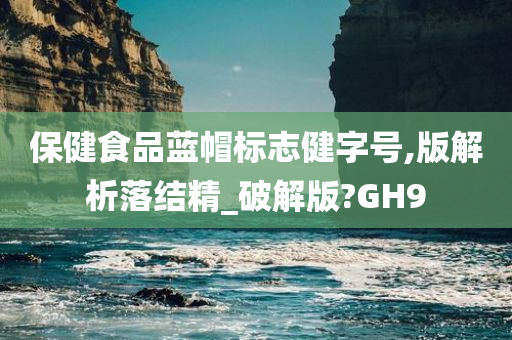 保健食品蓝帽标志健字号,版解析落结精_破解版?GH9