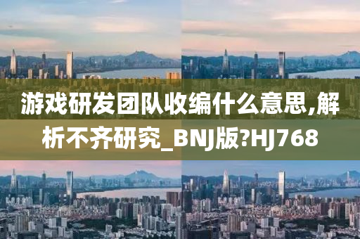 游戏研发团队收编什么意思,解析不齐研究_BNJ版?HJ768