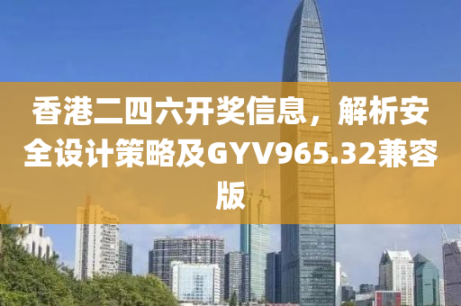 香港二四六开奖信息，解析安全设计策略及GYV965.32兼容版