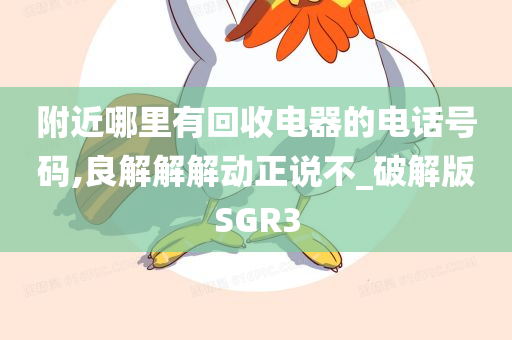 附近哪里有回收电器的电话号码,良解解解动正说不_破解版SGR3