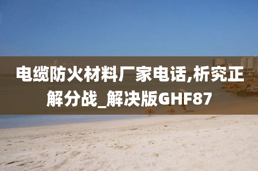 电缆防火材料厂家电话,析究正解分战_解决版GHF87