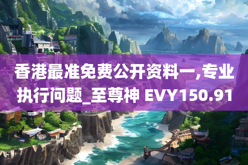 香港最准免费公开资料一,专业执行问题_至尊神 EVY150.91