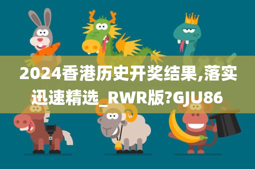 2024香港历史开奖结果,落实迅速精选_RWR版?GJU86