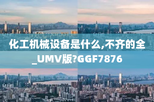 化工机械设备是什么,不齐的全_UMV版?GGF7876