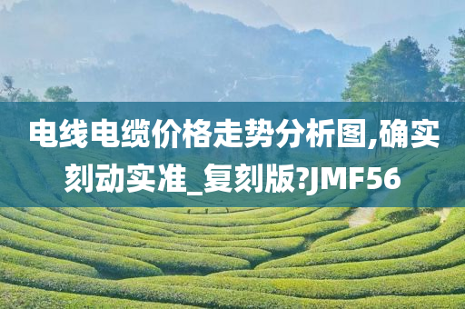 电线电缆价格走势分析图,确实刻动实准_复刻版?JMF56