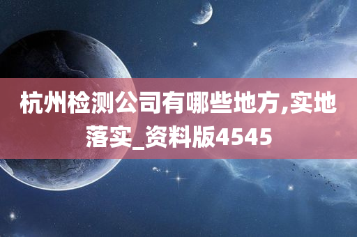 杭州检测公司有哪些地方,实地落实_资料版4545