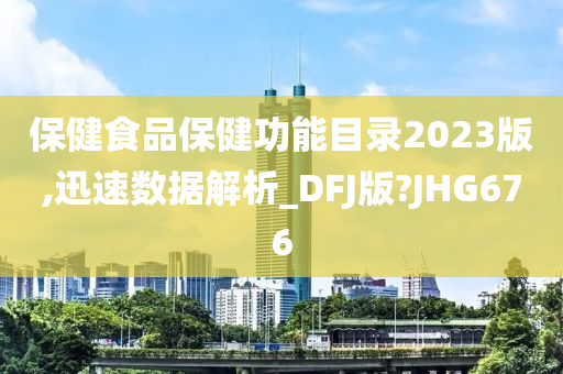 保健食品保健功能目录2023版,迅速数据解析_DFJ版?JHG676