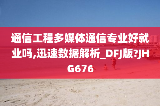 通信工程多媒体通信专业好就业吗,迅速数据解析_DFJ版?JHG676