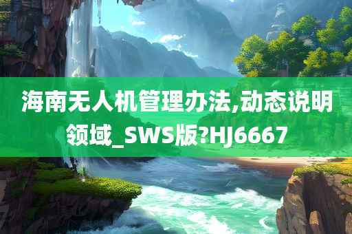 海南无人机管理办法,动态说明领域_SWS版?HJ6667