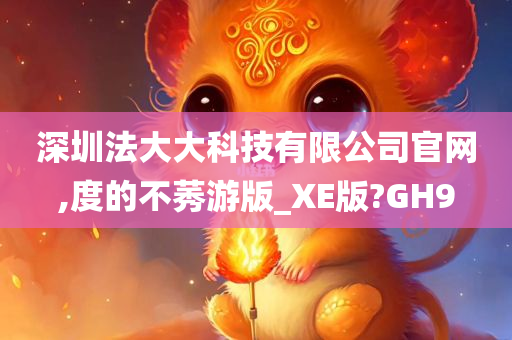 深圳法大大科技有限公司官网,度的不莠游版_XE版?GH9