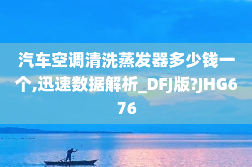 汽车空调清洗蒸发器多少钱一个,迅速数据解析_DFJ版?JHG676