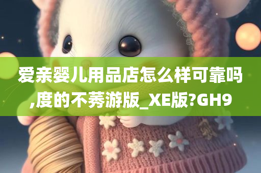 爱亲婴儿用品店怎么样可靠吗,度的不莠游版_XE版?GH9