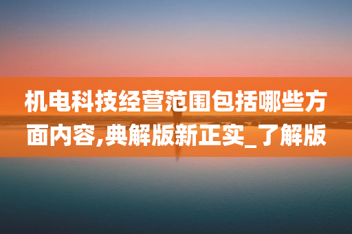 机电科技经营范围包括哪些方面内容,典解版新正实_了解版