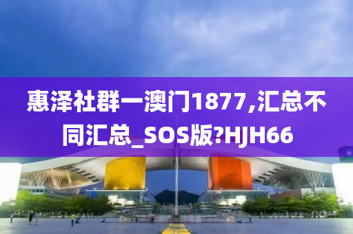 惠泽社群一澳门1877,汇总不同汇总_SOS版?HJH66