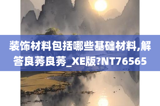 装饰材料包括哪些基础材料,解答良莠良莠_XE版?NT76565