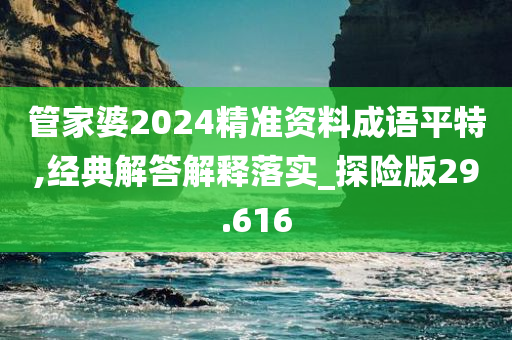 管家婆2024精准资料成语平特,经典解答解释落实_探险版29.616