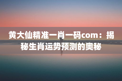 黄大仙精准一肖一码com：揭秘生肖运势预测的奥秘