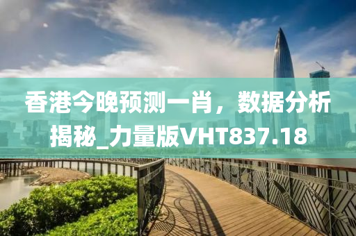 香港今晚预测一肖，数据分析揭秘_力量版VHT837.18