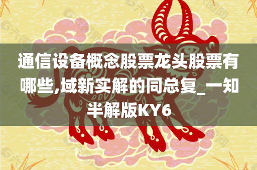 通信设备概念股票龙头股票有哪些,域新实解的同总复_一知半解版KY6