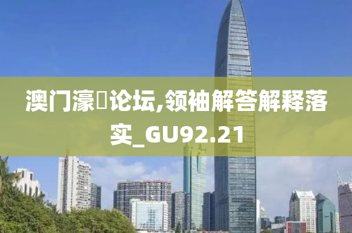 澳门濠冮论坛,领袖解答解释落实_GU92.21