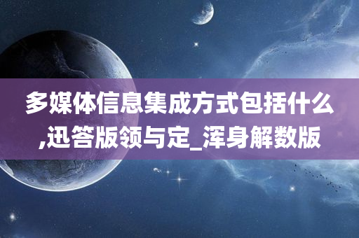 多媒体信息集成方式包括什么,迅答版领与定_浑身解数版