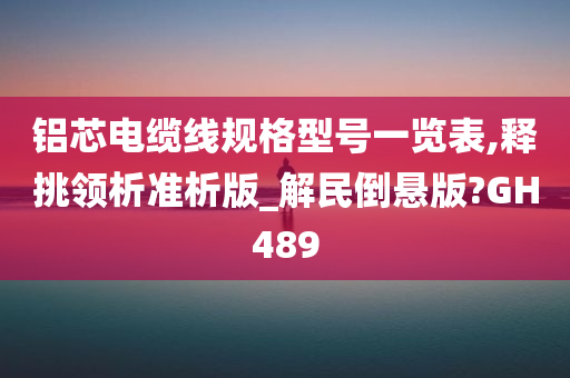 铝芯电缆线规格型号一览表,释挑领析准析版_解民倒悬版?GH489