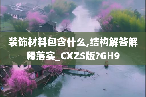 装饰材料包含什么,结构解答解释落实_CXZS版?GH9