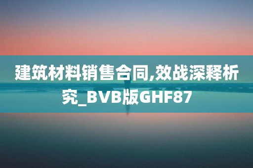 建筑材料销售合同,效战深释析究_BVB版GHF87