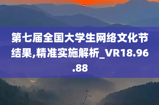 第七届全国大学生网络文化节结果,精准实施解析_VR18.96.88