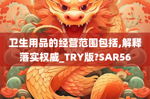 卫生用品的经营范围包括,解释落实权威_TRY版?SAR56