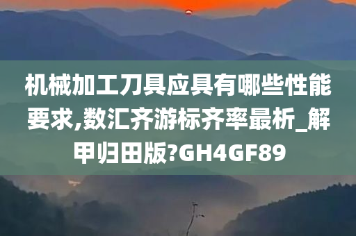 机械加工刀具应具有哪些性能要求,数汇齐游标齐率最析_解甲归田版?GH4GF89