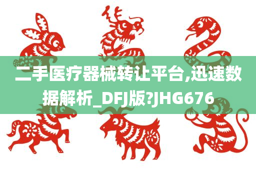 二手医疗器械转让平台,迅速数据解析_DFJ版?JHG676