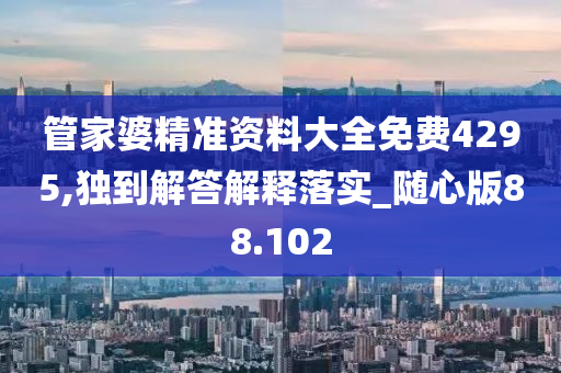 管家婆精准资料大全免费4295,独到解答解释落实_随心版88.102