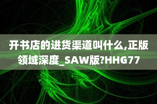 开书店的进货渠道叫什么,正版领域深度_SAW版?HHG77