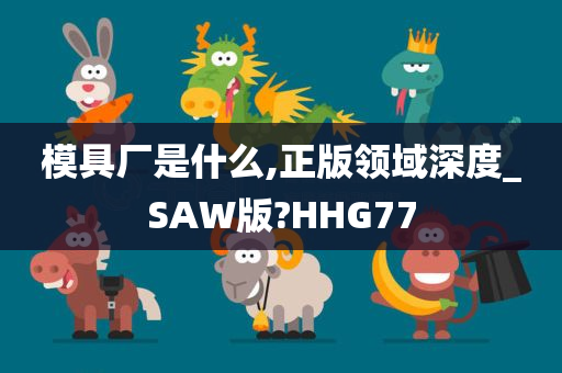 模具厂是什么,正版领域深度_SAW版?HHG77