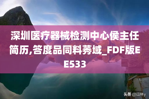 深圳医疗器械检测中心侯主任简历,答度品同料莠域_FDF版EE533