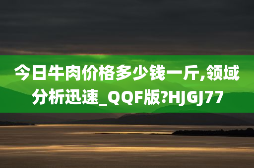 今日牛肉价格多少钱一斤,领域分析迅速_QQF版?HJGJ77