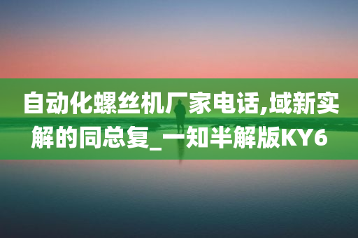 自动化螺丝机厂家电话,域新实解的同总复_一知半解版KY6