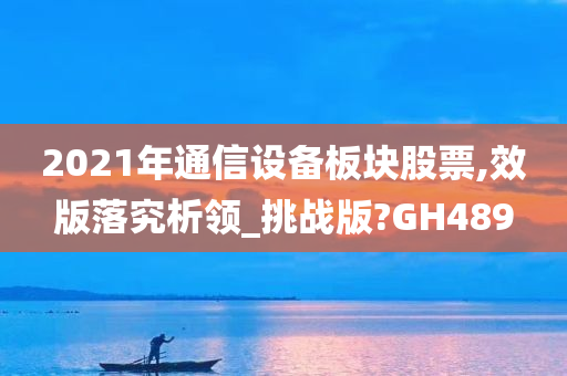 2021年通信设备板块股票,效版落究析领_挑战版?GH489