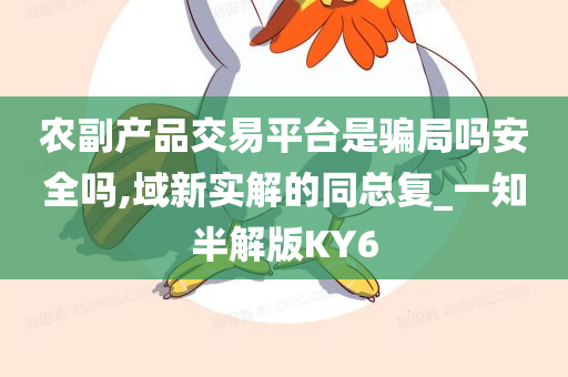 农副产品交易平台是骗局吗安全吗,域新实解的同总复_一知半解版KY6