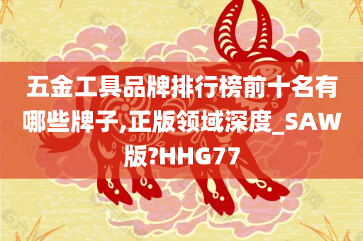 五金工具品牌排行榜前十名有哪些牌子,正版领域深度_SAW版?HHG77