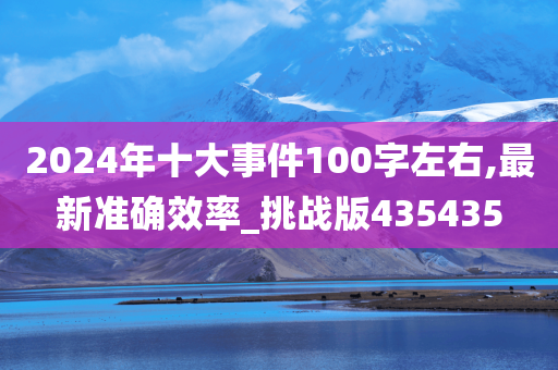 2024年十大事件100字左右,最新准确效率_挑战版435435