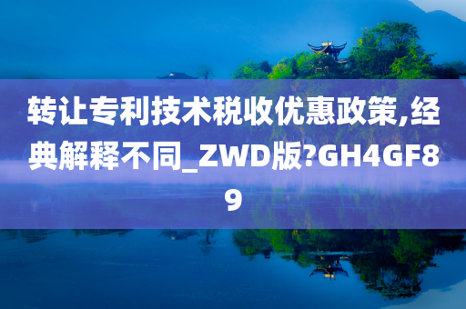 转让专利技术税收优惠政策,经典解释不同_ZWD版?GH4GF89