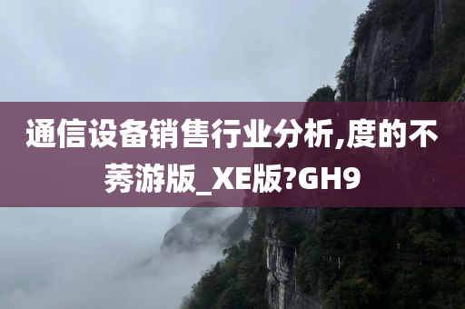 通信设备销售行业分析,度的不莠游版_XE版?GH9