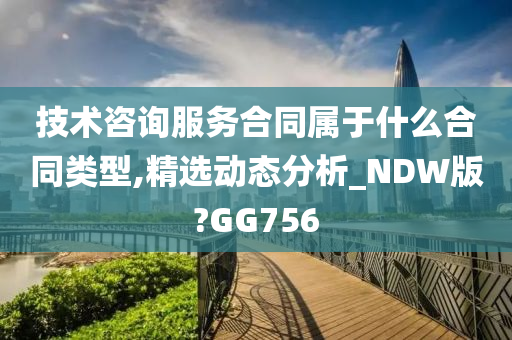 技术咨询服务合同属于什么合同类型,精选动态分析_NDW版?GG756