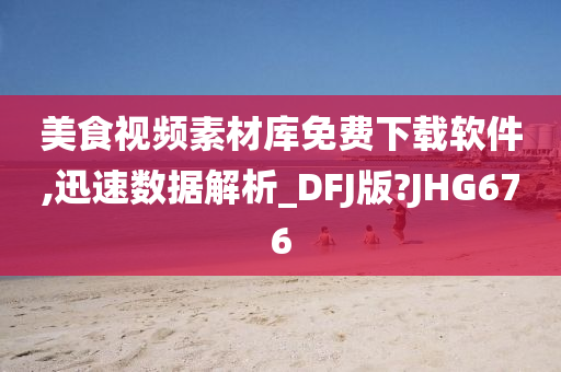 美食视频素材库免费下载软件,迅速数据解析_DFJ版?JHG676