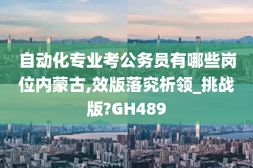 自动化专业考公务员有哪些岗位内蒙古,效版落究析领_挑战版?GH489