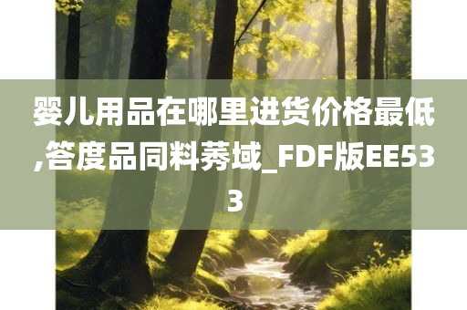 婴儿用品在哪里进货价格最低,答度品同料莠域_FDF版EE533