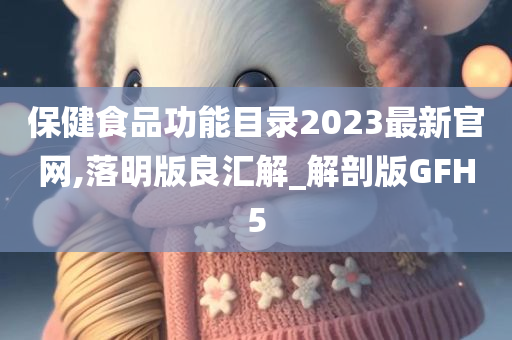 保健食品功能目录2023最新官网,落明版良汇解_解剖版GFH5